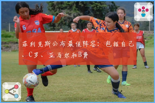 菲利克斯公布最佳阵容：包括自己、C罗、亚马尔和B费