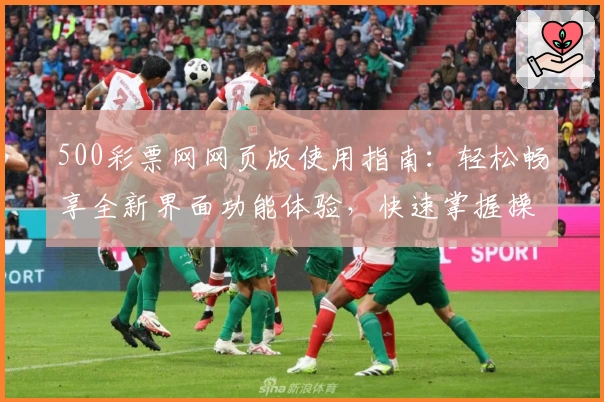 500彩票网网页版使用指南:轻松畅享全新界面功能体验,快速掌握操作技巧,提高日常使用效率