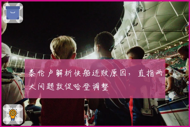 泰伦卢解析快船连败原因，直指两大问题敦促哈登调整