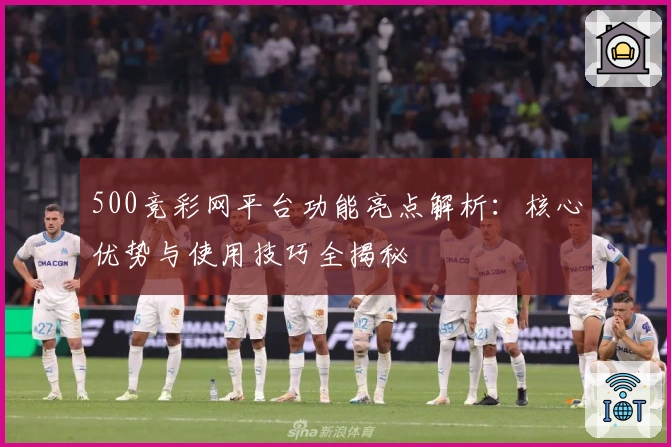 500竞彩网平台功能亮点解析：核心优势与使用技巧全揭秘