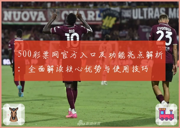500彩票网官方入口及功能亮点解析：全面解读核心优势与使用技巧