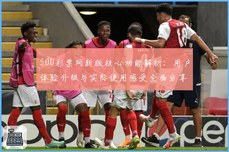 500彩票网新版核心功能解析:用户体验升级与实际使用感受全面分享