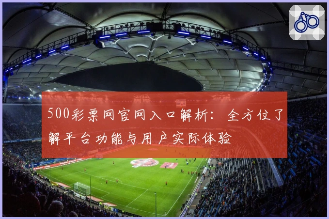 500彩票网官网入口解析：全方位了解平台功能与用户实际体验
