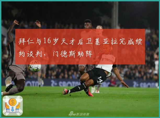 拜仁与16岁天才后卫基亚拉完成续约谈判，门德斯助阵