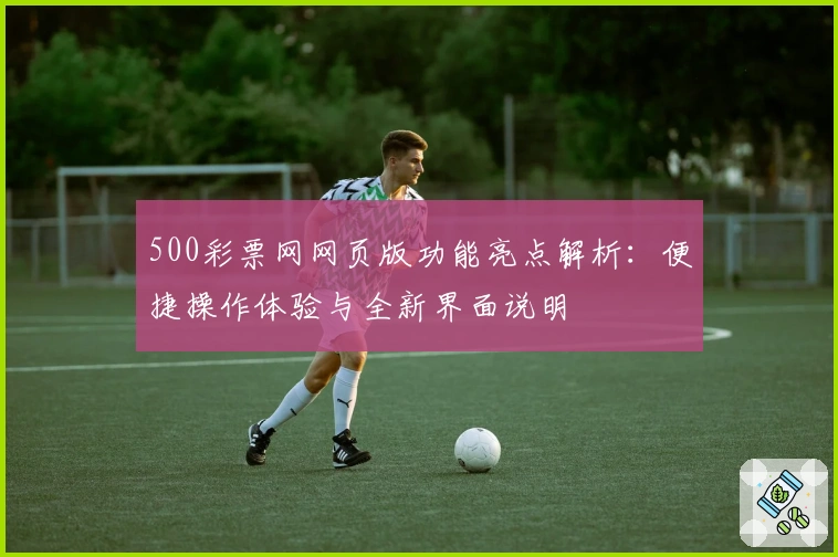 500彩票网网页版功能亮点解析：便捷操作体验与全新界面说明