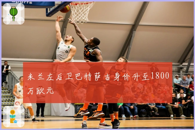 米兰左后卫巴特萨吉身价升至1800万欧元