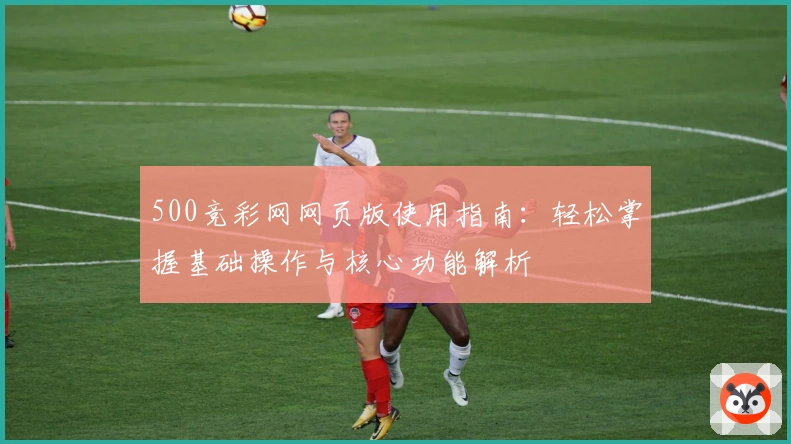 500竞彩网网页版使用指南：轻松掌握基础操作与核心功能解析