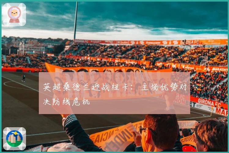 英超桑德兰迎战纽卡：主场优势对决防线危机