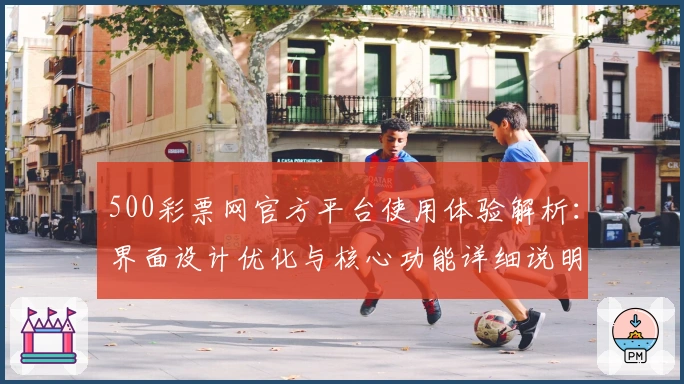 500彩票网官方平台使用体验解析：界面设计优化与核心功能详细说明