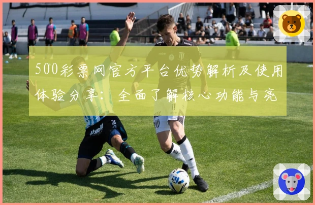 500彩票网官方平台优势解析及使用体验分享：全面了解核心功能与亮点