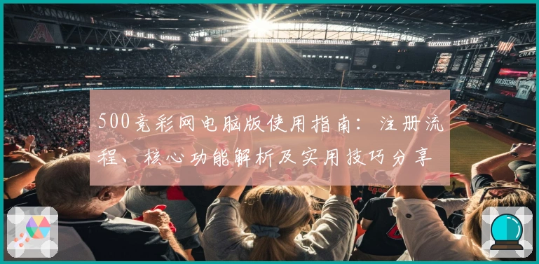 500竞彩网电脑版使用指南：注册流程、核心功能解析及实用技巧分享