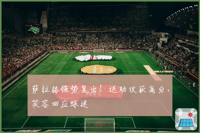 萨拉赫强势复出！送助攻获高分，笑容回应球迷