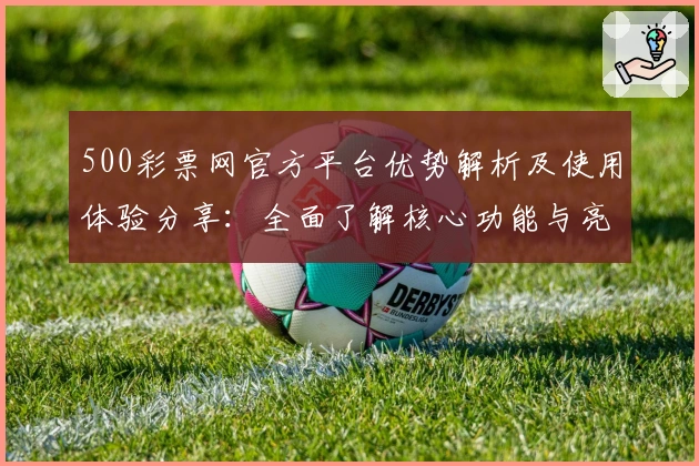 500彩票网官方平台优势解析及使用体验分享:全面了解核心功能与亮点