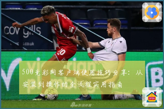 500竞彩网客户端使用技巧分享：从安装到操作的全流程实用指南