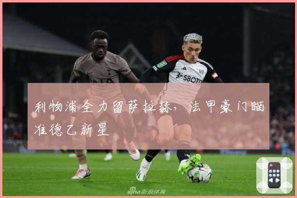 利物浦全力留萨拉赫，法甲豪门瞄准德乙新星