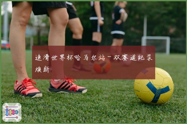 速滑世界杯哈马尔站 - 双赛道纪录焕新