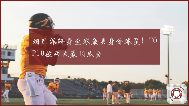 姆巴佩跻身全球最具身价球星！TOP10被两大豪门瓜分