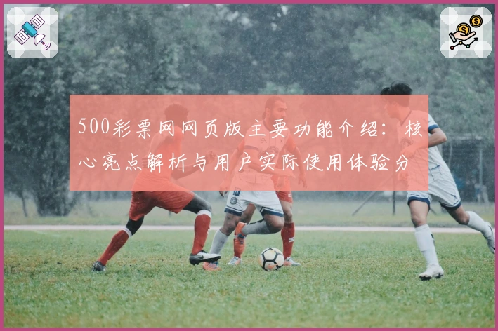 500彩票网网页版主要功能介绍:核心亮点解析与用户实际使用体验分享
