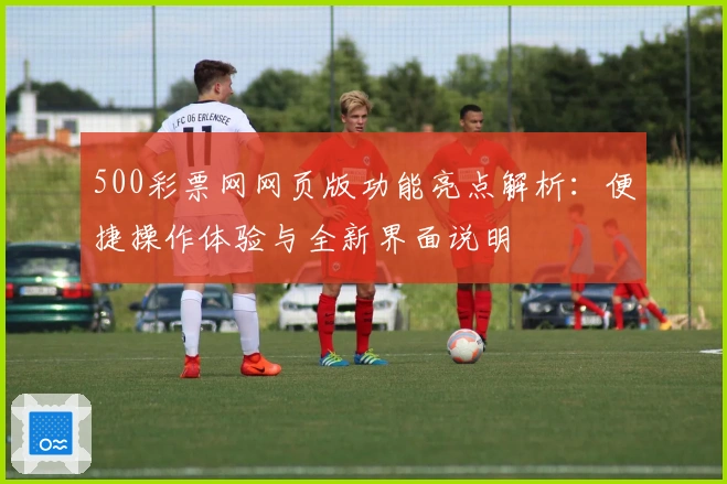 500彩票网网页版功能亮点解析：便捷操作体验与全新界面说明