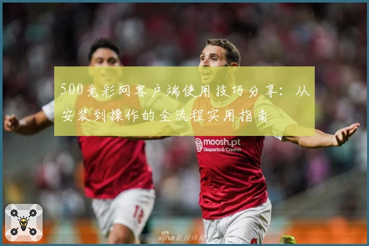 500竞彩网客户端使用技巧分享：从安装到操作的全流程实用指南