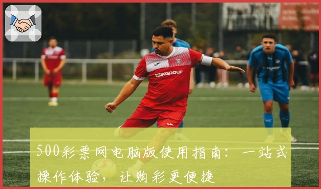 500彩票网电脑版使用指南：一站式操作体验，让购彩更便捷