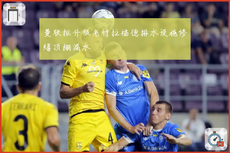 曼联拟升级老特拉福德排水设施修缮顶棚漏水