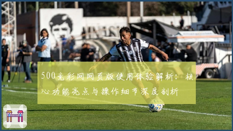 500竞彩网网页版使用体验解析：核心功能亮点与操作细节深度剖析