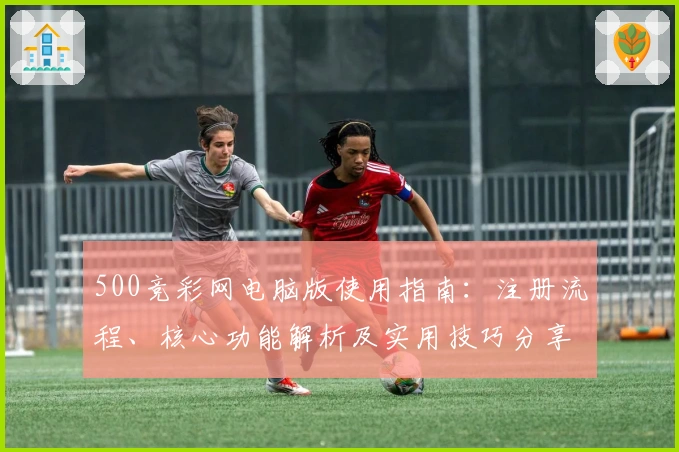 500竞彩网电脑版使用指南：注册流程、核心功能解析及实用技巧分享