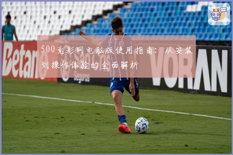 500竞彩网电脑版使用指南：从安装到操作体验的全面解析