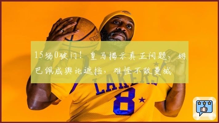 15场0破门！皇马揭示真正问题，姆巴佩成舆论遮挡，难怪不敌曼城