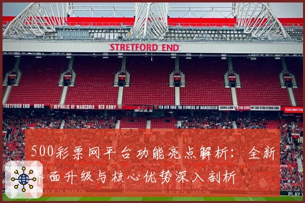 500彩票网平台功能亮点解析：全新界面升级与核心优势深入剖析