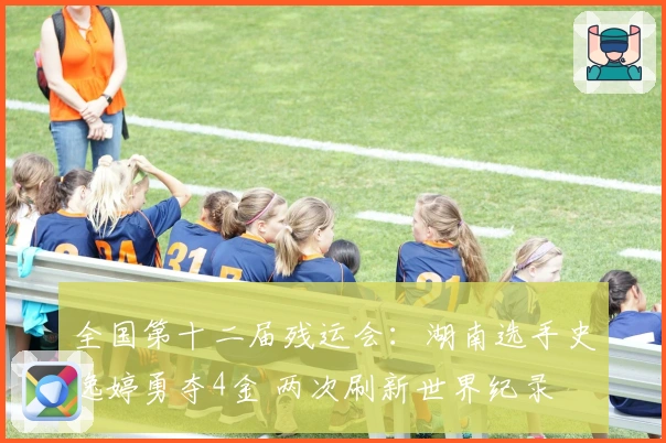 全国第十二届残运会：湖南选手史逸婷勇夺4金 两次刷新世界纪录