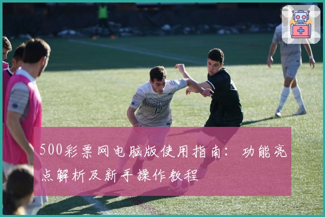 500彩票网电脑版使用指南：功能亮点解析及新手操作教程