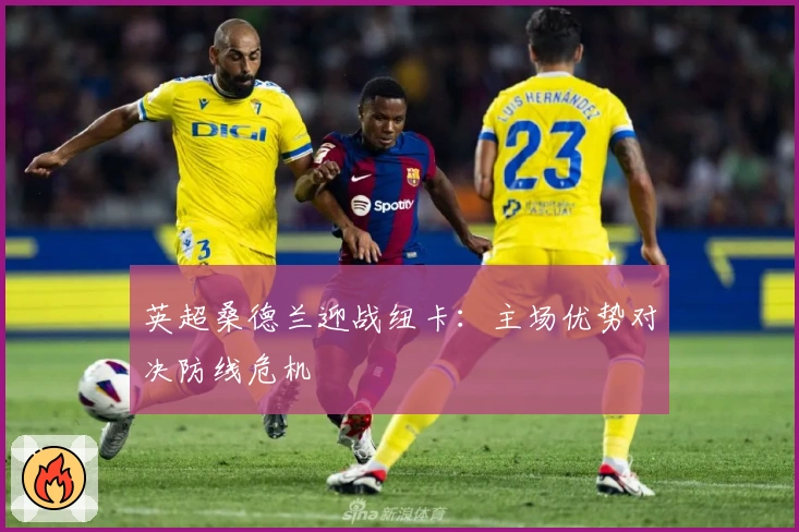 英超桑德兰迎战纽卡：主场优势对决防线危机