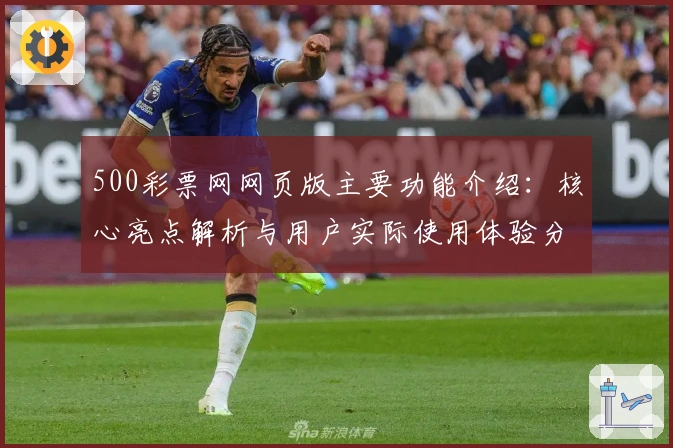 500彩票网网页版主要功能介绍：核心亮点解析与用户实际使用体验分享