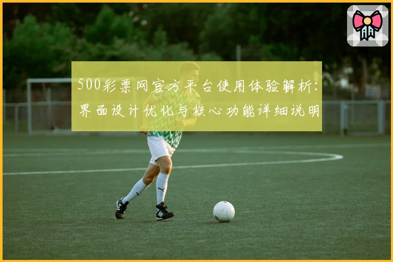 500彩票网官方平台使用体验解析:界面设计优化与核心功能详细说明