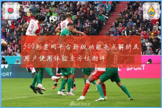 500彩票网平台新版功能亮点解析及用户使用体验全方位测评