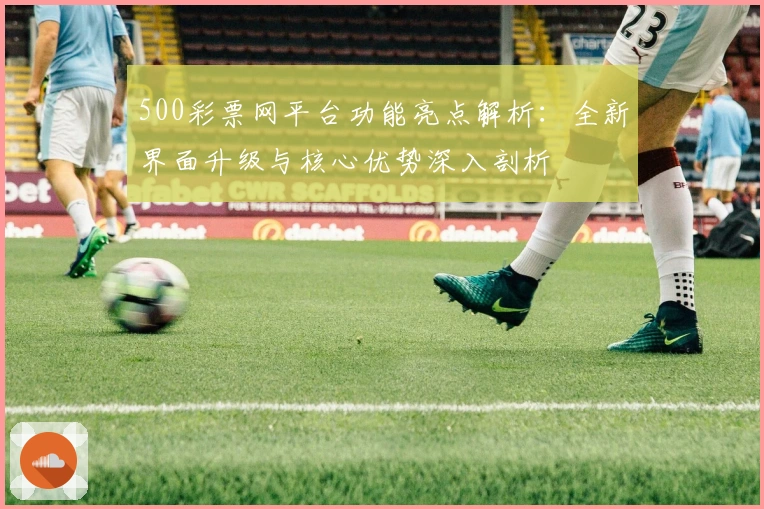 500彩票网平台功能亮点解析：全新界面升级与核心优势深入剖析