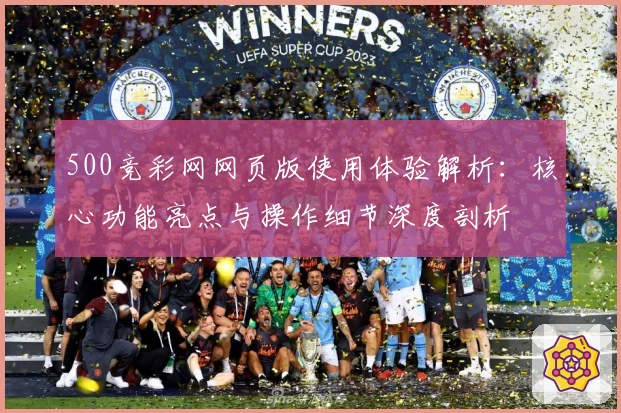 500竞彩网网页版使用体验解析：核心功能亮点与操作细节深度剖析