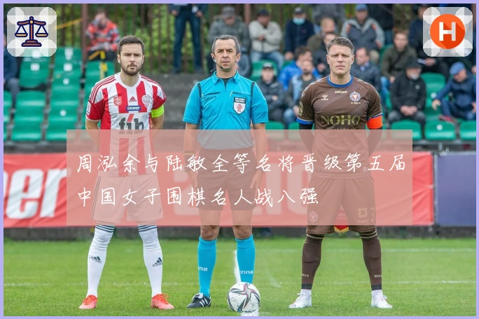 周泓余与陆敏全等名将晋级第五届中国女子围棋名人战八强