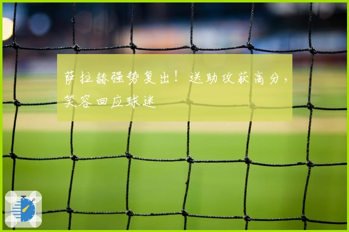 萨拉赫强势复出！送助攻获高分，笑容回应球迷