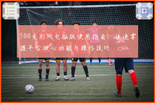 500竞彩网电脑版使用指南：快速掌握平台核心功能与操作技巧