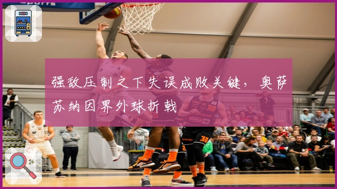 强敌压制之下失误成败关键，奥萨苏纳因界外球折戟