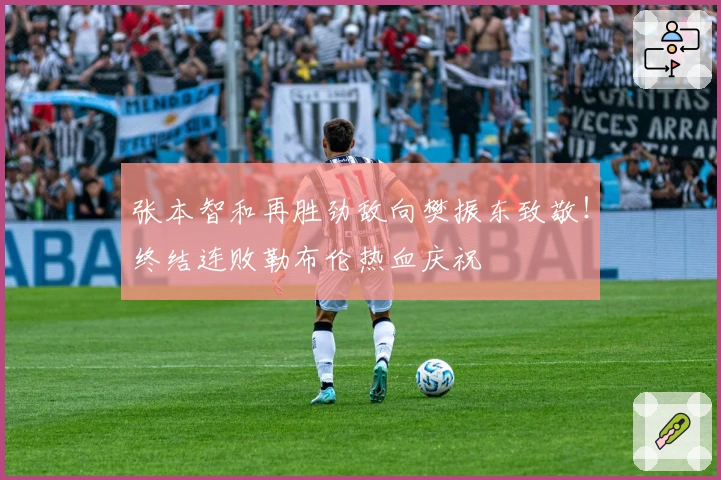 张本智和再胜劲敌向樊振东致敬！终结连败勒布伦热血庆祝