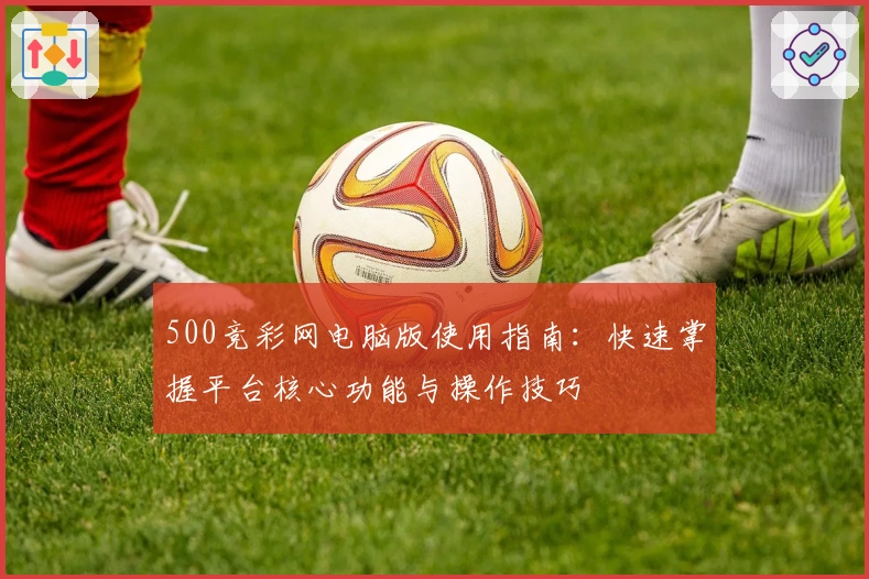 500竞彩网电脑版使用指南:快速掌握平台核心功能与操作技巧