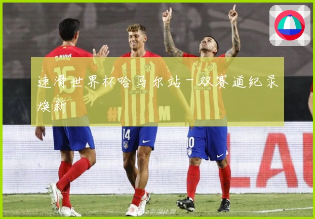 速滑世界杯哈马尔站 - 双赛道纪录焕新