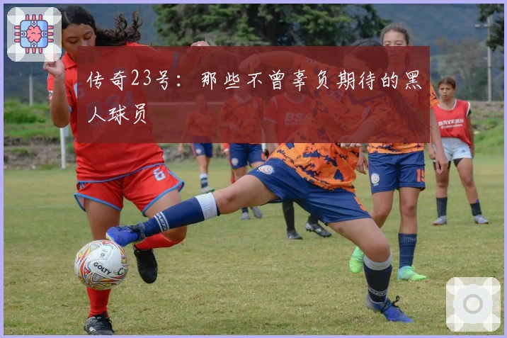 传奇23号：那些不曾辜负期待的黑人球员