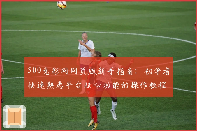 500竞彩网网页版新手指南：初学者快速熟悉平台核心功能的操作教程
