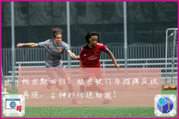 帕尔默回归！经典破门与招牌庆祝再现，古神妙传送助攻！