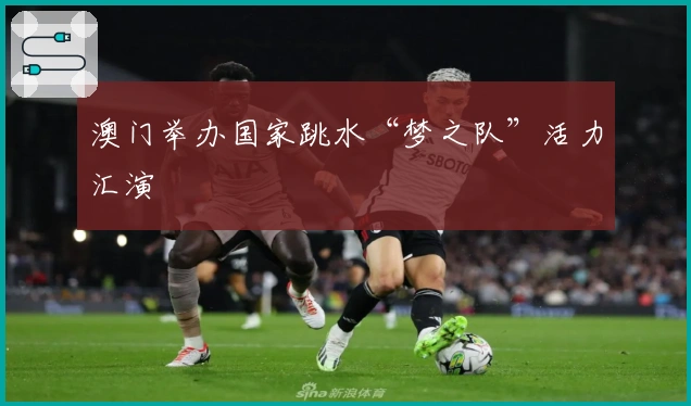 澳门举办国家跳水“梦之队”活力汇演